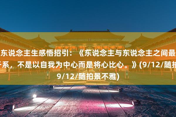 东说念主生感悟招引：《东说念主与东说念主之间最永久的干系，不是以自我为中心而是将心比心。》(9/12/随拍景不雅)