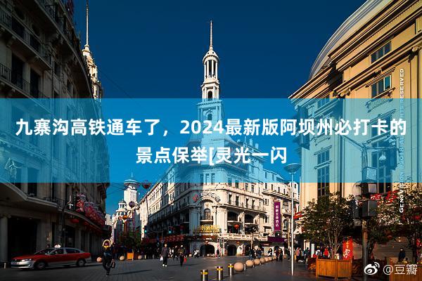 九寨沟高铁通车了，2024最新版阿坝州必打卡的景点保举[灵光一闪