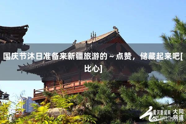 国庆节沐日准备来新疆旅游的～点赞，储藏起来吧[比心]