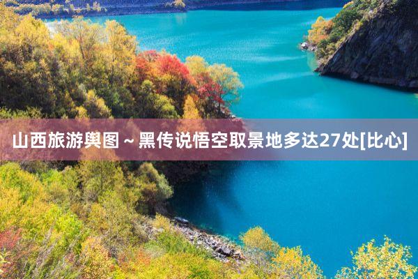 山西旅游舆图～黑传说悟空取景地多达27处[比心]