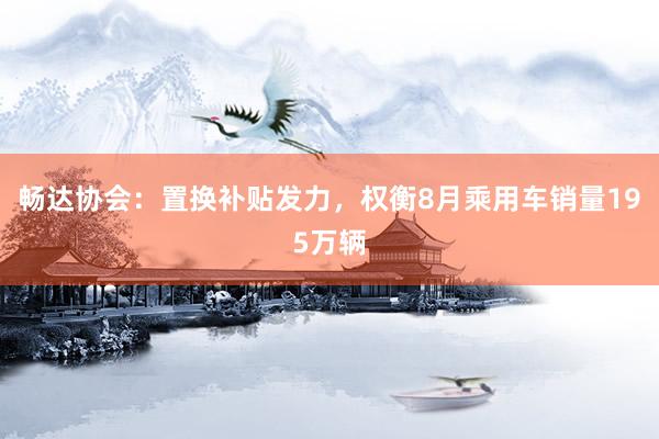 畅达协会：置换补贴发力，权衡8月乘用车销量195万辆