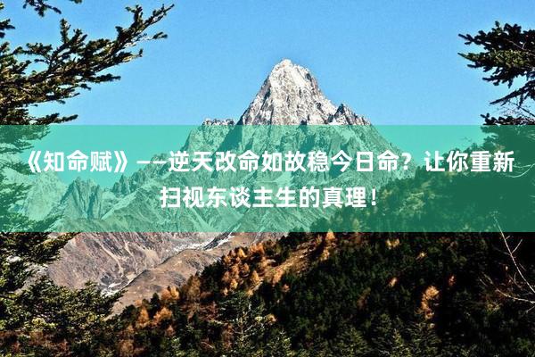 《知命赋》——逆天改命如故稳今日命？让你重新扫视东谈主生的真理！