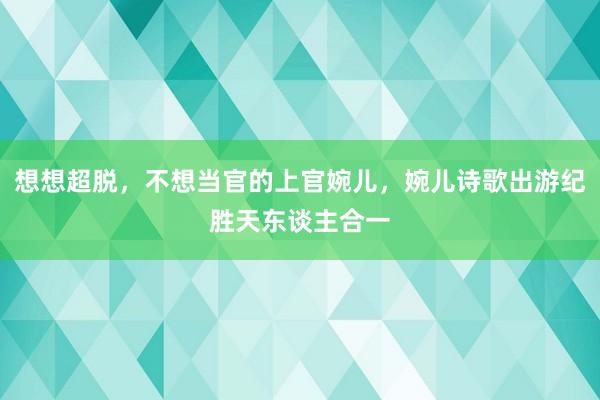 想想超脱，不想当官的上官婉儿，婉儿诗歌出游纪胜天东谈主合一