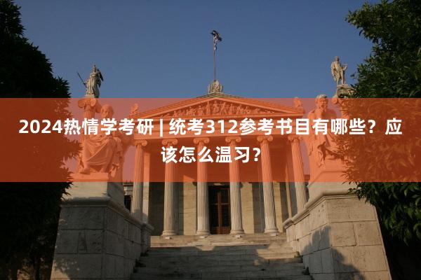 2024热情学考研 | 统考312参考书目有哪些？应该怎么温习？