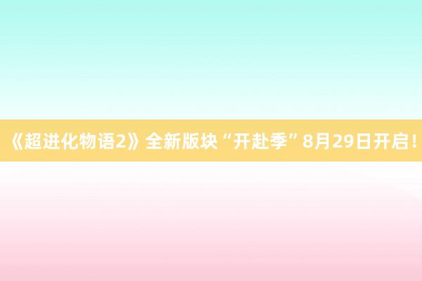 《超进化物语2》全新版块“开赴季”8月29日开启！