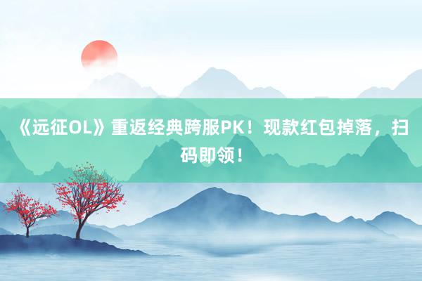 《远征OL》重返经典跨服PK！现款红包掉落，扫码即领！