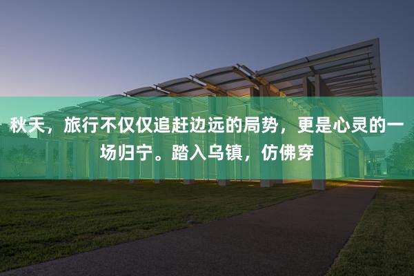 秋天，旅行不仅仅追赶边远的局势，更是心灵的一场归宁。踏入乌镇，仿佛穿