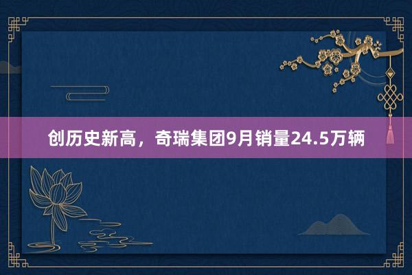 创历史新高，奇瑞集团9月销量24.5万辆