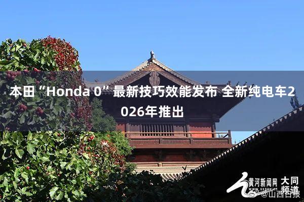 本田“Honda 0”最新技巧效能发布 全新纯电车2026年推出