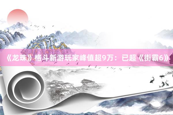 《龙珠》格斗新游玩家峰值超9万：已超《街霸6》