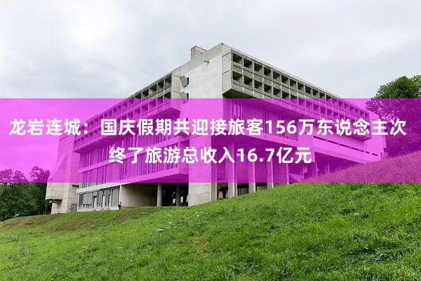 龙岩连城：国庆假期共迎接旅客156万东说念主次 终了旅游总收入16.7亿元