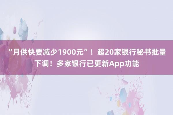 “月供快要减少1900元”！超20家银行秘书批量下调！多家银行已更新App功能