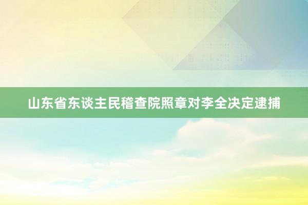 山东省东谈主民稽查院照章对李全决定逮捕