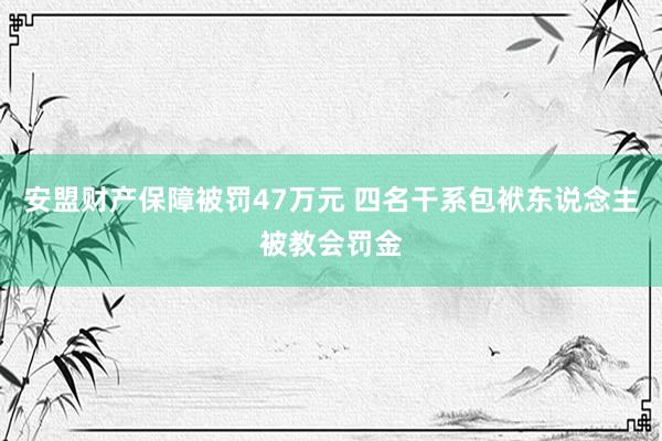 安盟财产保障被罚47万元 四名干系包袱东说念主被教会罚金