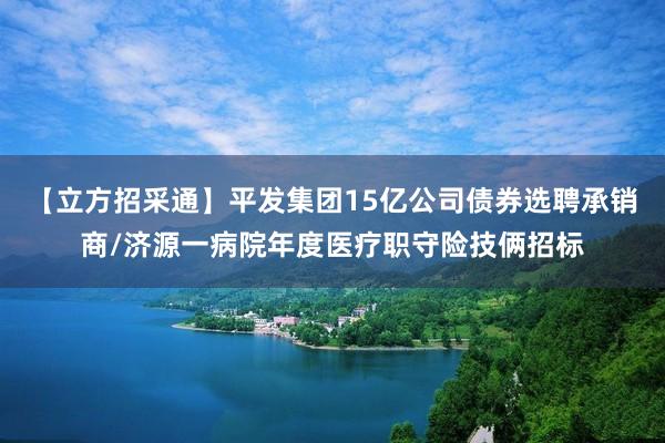 【立方招采通】平发集团15亿公司债券选聘承销商/济源一病院年度医疗职守险技俩招标