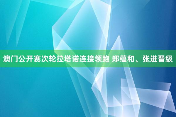 澳门公开赛次轮拉塔诺连接领跑 郑蕴和、张进晋级