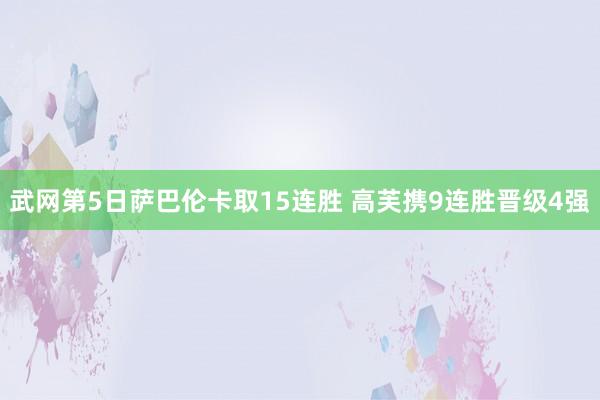 武网第5日萨巴伦卡取15连胜 高芙携9连胜晋级4强