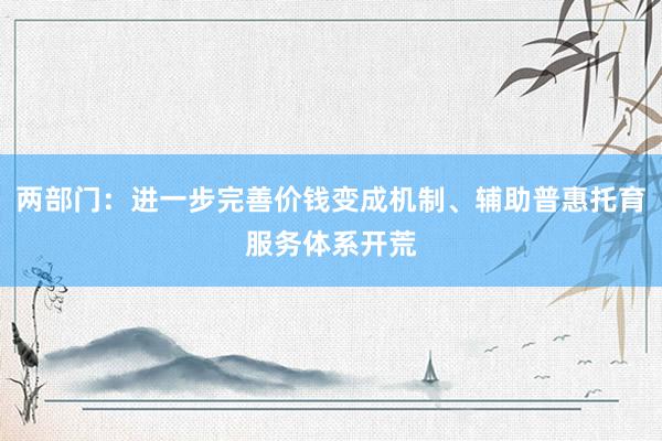 两部门：进一步完善价钱变成机制、辅助普惠托育服务体系开荒