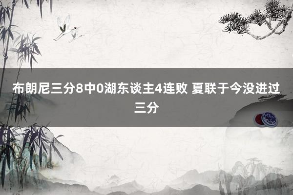 布朗尼三分8中0湖东谈主4连败 夏联于今没进过三分