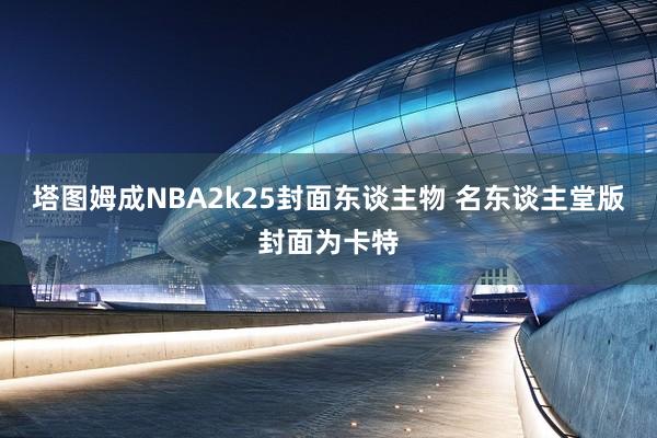 塔图姆成NBA2k25封面东谈主物 名东谈主堂版封面为卡特