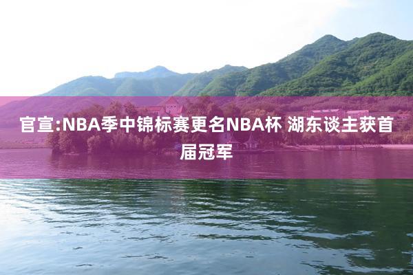 官宣:NBA季中锦标赛更名NBA杯 湖东谈主获首届冠军