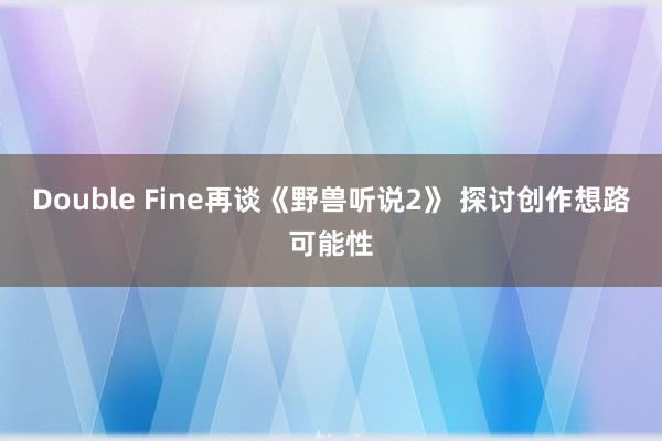 Double Fine再谈《野兽听说2》 探讨创作想路可能性