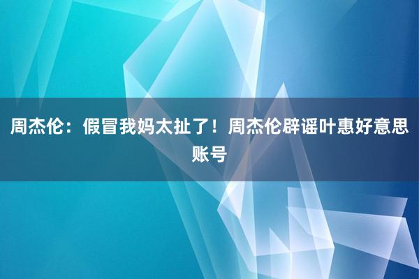 周杰伦：假冒我妈太扯了！周杰伦辟谣叶惠好意思账号