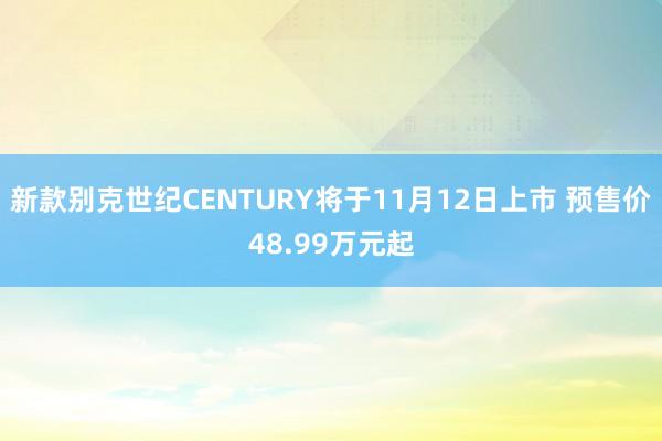 新款别克世纪CENTURY将于11月12日上市 预售价48.99万元起