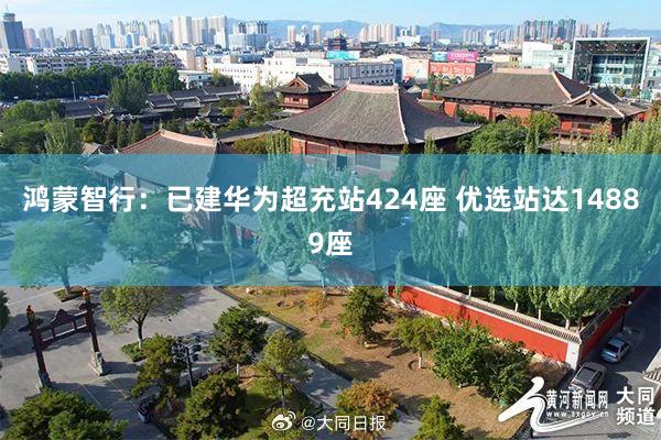 鸿蒙智行：已建华为超充站424座 优选站达14889座