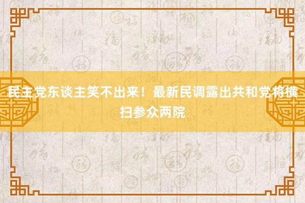 民主党东谈主笑不出来！最新民调露出共和党将横扫参众两院