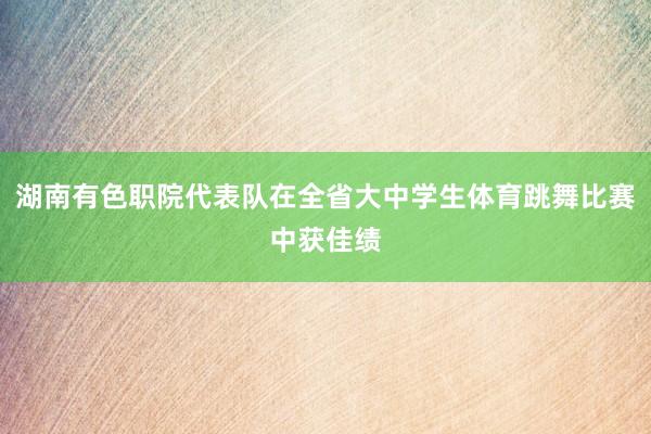 湖南有色职院代表队在全省大中学生体育跳舞比赛中获佳绩