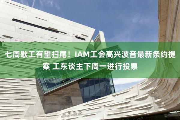 七周歇工有望扫尾！IAM工会高兴波音最新条约提案 工东谈主下周一进行投票