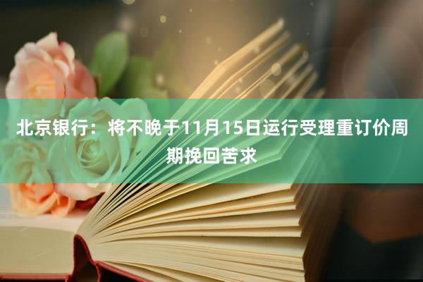 北京银行：将不晚于11月15日运行受理重订价周期挽回苦求