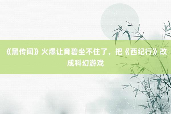 《黑传闻》火爆让育碧坐不住了，把《西纪行》改成科幻游戏