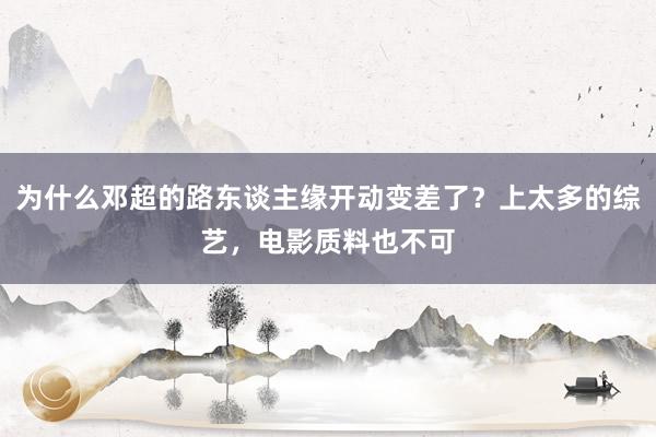 为什么邓超的路东谈主缘开动变差了？上太多的综艺，电影质料也不可