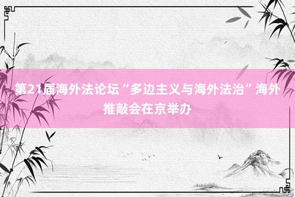 第21届海外法论坛“多边主义与海外法治”海外推敲会在京举办