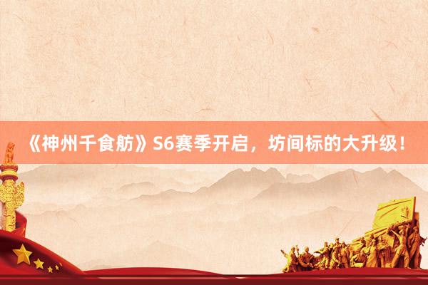 《神州千食舫》S6赛季开启，坊间标的大升级！