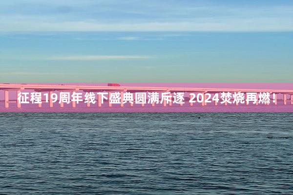 征程19周年线下盛典圆满斥逐 2024焚烧再燃！