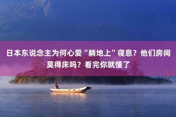 日本东说念主为何心爱“躺地上”寝息？他们房间莫得床吗？看完你就懂了