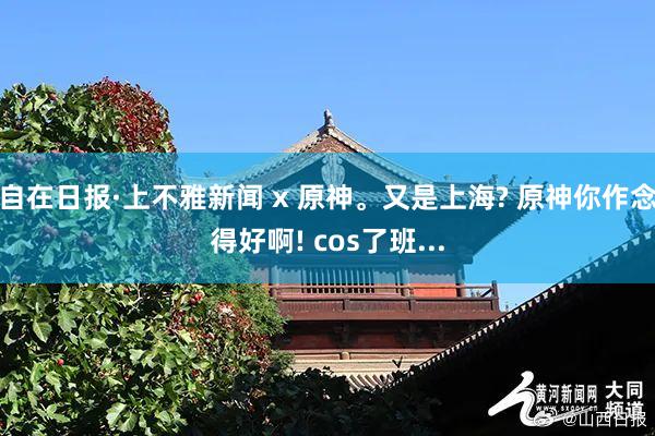 自在日报·上不雅新闻 x 原神。又是上海? 原神你作念得好啊! cos了班...